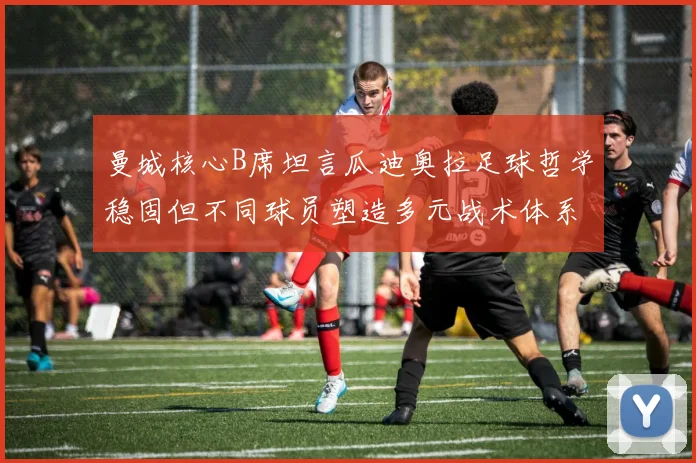 曼城核心B席坦言瓜迪奥拉足球哲学稳固但不同球员塑造多元战术体系