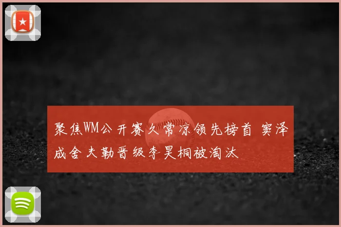 聚焦WM公开赛久常凉领先榜首 窦泽成舍夫勒晋级李昊桐被淘汰