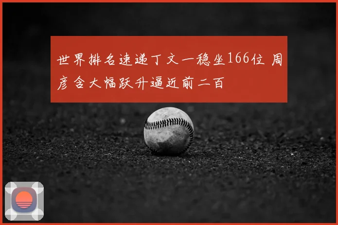 世界排名速递丁文一稳坐166位 周彦含大幅跃升逼近前二百
