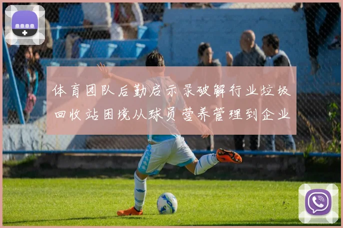 体育团队后勤启示录破解行业垃圾回收站困境从球员营养管理到企业关怀升级