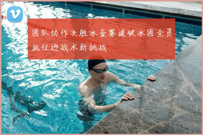 团队协作决胜冰壶赛道破冰团全员就位迎战术新挑战