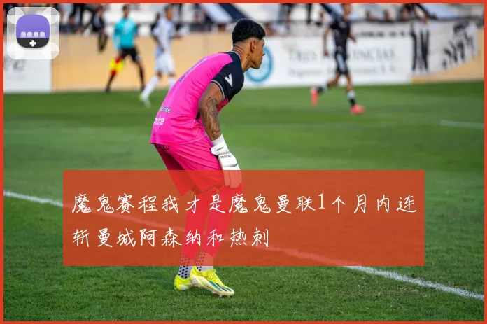 魔鬼赛程我才是魔鬼曼联1个月内连斩曼城阿森纳和热刺