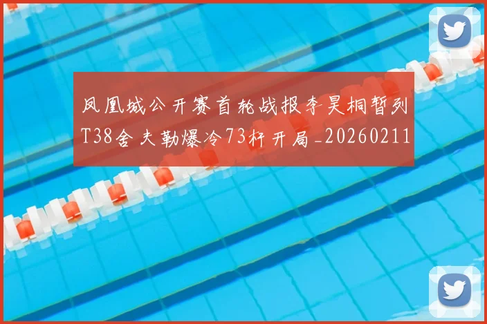 凤凰城公开赛首轮战报李昊桐暂列T38舍夫勒爆冷73杆开局_20260211135227