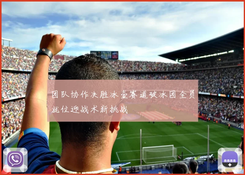 团队协作决胜冰壶赛道破冰团全员就位迎战术新挑战