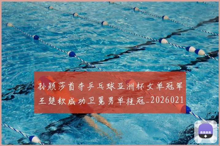 孙颖莎首夺乒乓球亚洲杯女单冠军王楚钦成功卫冕男单桂冠_20260215130933