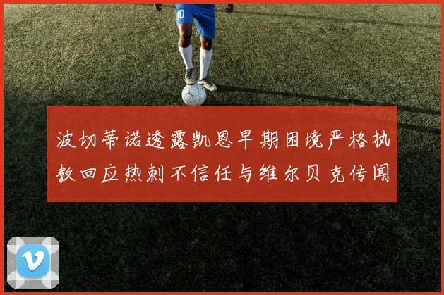 波切蒂诺透露凯恩早期困境严格执教回应热刺不信任与维尔贝克传闻