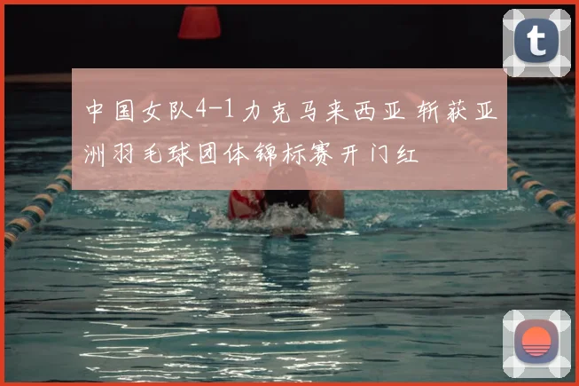 中国女队4-1力克马来西亚 斩获亚洲羽毛球团体锦标赛开门红