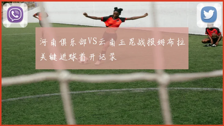 河南俱乐部VS云南玉昆战报姆布拉关键进球首开记录