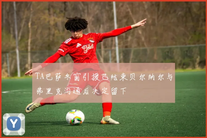 TA巴萨冬窗引援已结束贝尔纳尔与弗里克沟通后决定留下