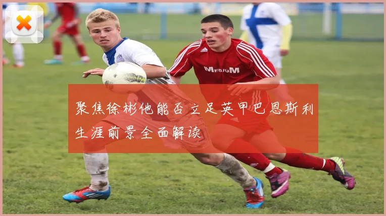 聚焦徐彬他能否立足英甲巴恩斯利生涯前景全面解读
