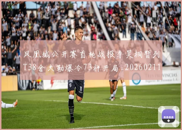 凤凰城公开赛首轮战报李昊桐暂列T38舍夫勒爆冷73杆开局_20260211135227