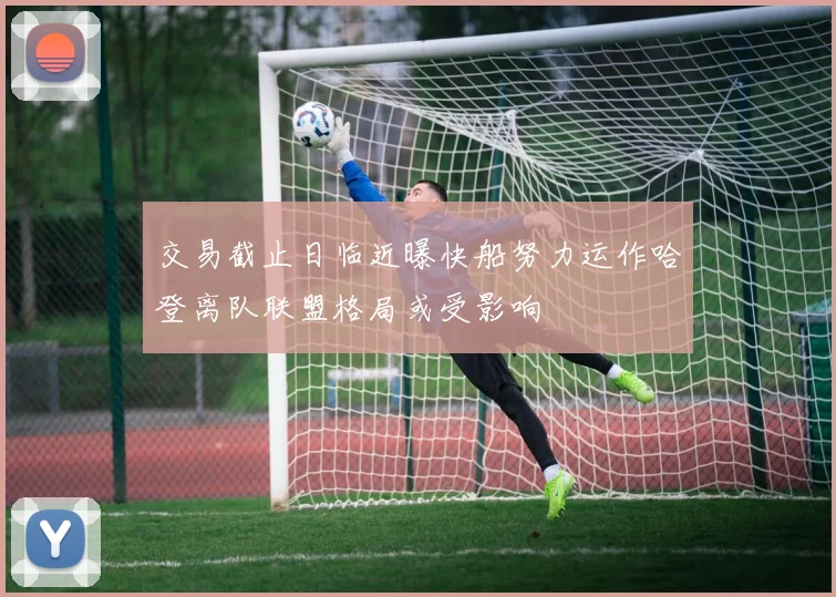 交易截止日临近曝快船努力运作哈登离队联盟格局或受影响
