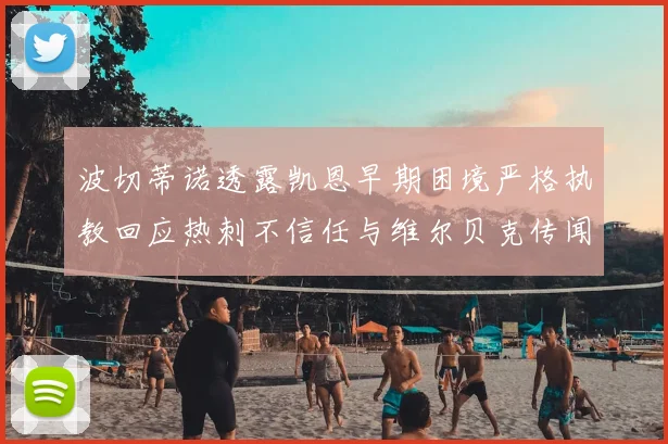 波切蒂诺透露凯恩早期困境严格执教回应热刺不信任与维尔贝克传闻