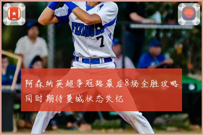 阿森纳英超争冠路最后8场全胜攻略同时期待曼城状态失忆