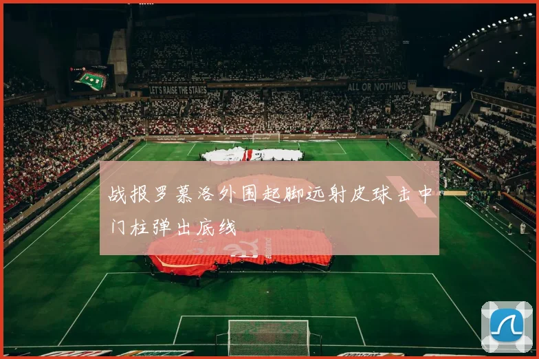 战报罗慕洛外围起脚远射皮球击中门柱弹出底线