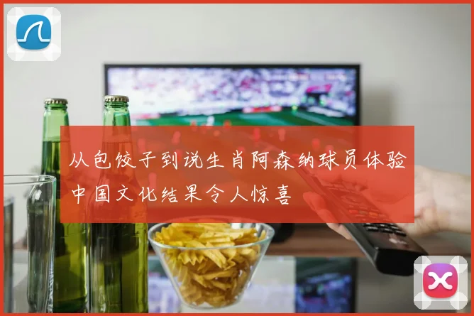 从包饺子到说生肖阿森纳球员体验中国文化结果令人惊喜