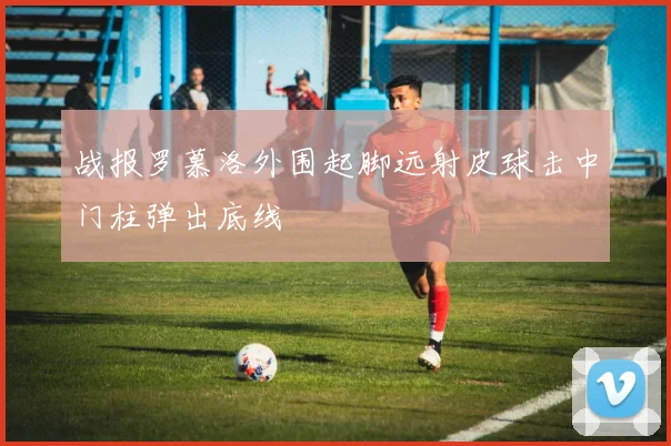 战报罗慕洛外围起脚远射皮球击中门柱弹出底线