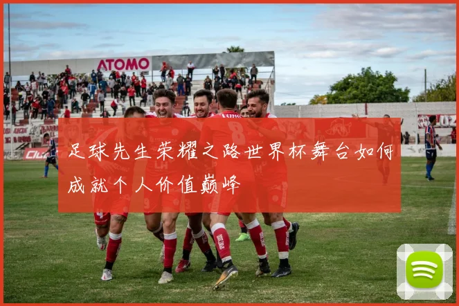 足球先生荣耀之路世界杯舞台如何成就个人价值巅峰